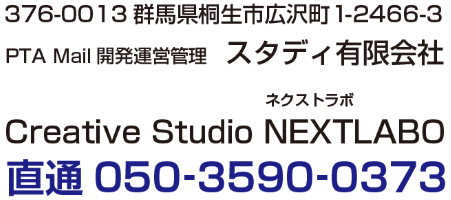 〒376-0013群馬県桐生市広沢町1-2466-3 PTA Mail開発運営管理 スタディ有限会社 Creative Studio NEXTLABO ネクストラボ 直通050‐3590‐0373